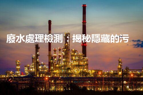 廢水處理檢測：揭秘隱藏的污染源，保護環(huán)境大計！